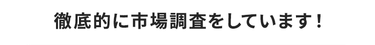 徹底的に市場調査を行います