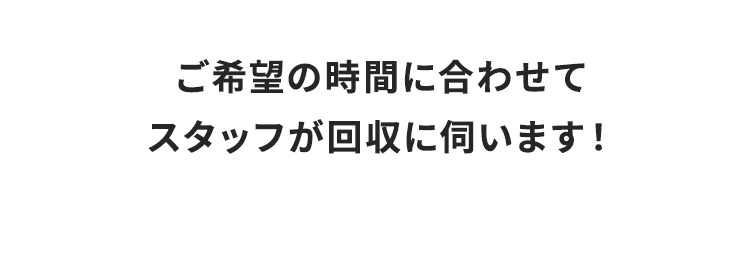 ご希望の時間に合わせてスタップが回収に伺います
