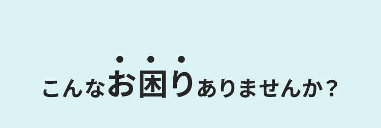 こんなお困りありませんか？